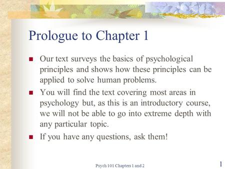 Psych 101 Chapters 1 and 2 1 Prologue to Chapter 1 Our text surveys the basics of psychological principles and shows how these principles can be applied.