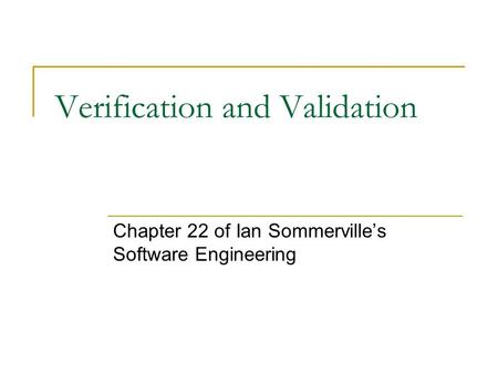 Verification and Validation Chapter 22 of Ian Sommerville’s Software Engineering.