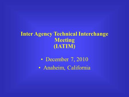 Inter Agency Technical Interchange Meeting (IATIM) December 7, 2010 Anaheim, California.