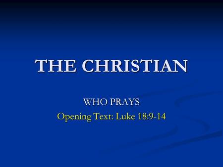 THE CHRISTIAN WHO PRAYS Opening Text: Luke 18:9-14.