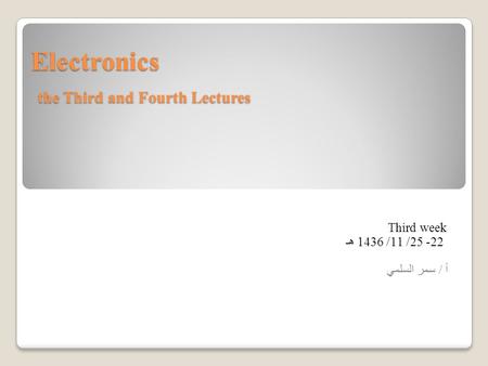 Electronics the Third and Fourth Lectures Third week 22- 25/ 11/ 1436 هـ أ / سمر السلمي.