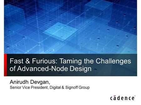 Fast & Furious: Taming the Challenges of Advanced-Node Design Anirudh Devgan, Senior Vice President, Digital & Signoff Group.