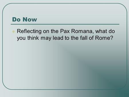 Do Now Reflecting on the Pax Romana, what do you think may lead to the fall of Rome?