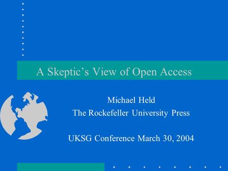 A Skeptic’s View of Open Access Michael Held The Rockefeller University Press UKSG Conference March 30, 2004.