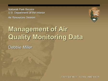 E X P E R I E N C E Y O U R A M E R I C A Management of Air Quality Monitoring Data Debbie Miller National Park Service U.S. Department of the Interior.
