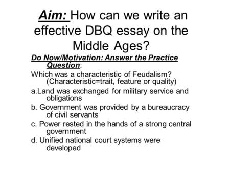 Aim: How can we write an effective DBQ essay on the Middle Ages? Do Now/Motivation: Answer the Practice Question: Which was a characteristic of Feudalism?
