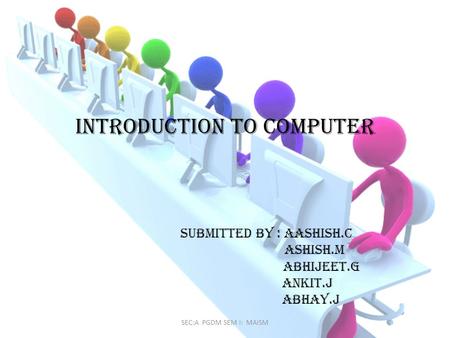 Introduction to computer Submitted by : aashish.c ashish.m Abhijeet.g Ankit.j abhay.j SEC:A PGDM SEM I: MAISM.