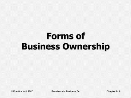 © Prentice Hall, 2007Excellence in Business, 3eChapter 5 - 1 Forms of Business Ownership.