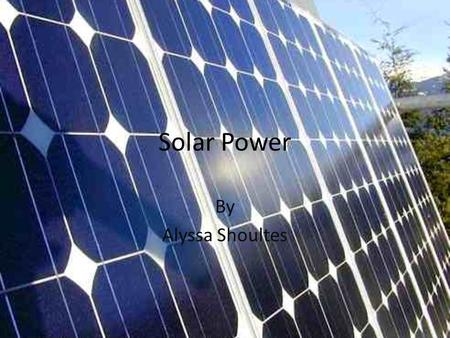 Solar Power By Alyssa Shoultes. So what is Solar Power?