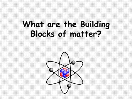 What are the Building Blocks of matter?. Main Idea: all matter is made up of particles called atoms. An atom is the smallest unit of an element. Elements.
