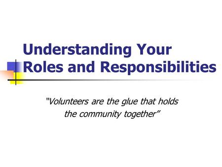 Understanding Your Roles and Responsibilities “Volunteers are the glue that holds the community together”