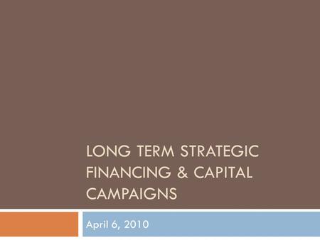 LONG TERM STRATEGIC FINANCING & CAPITAL CAMPAIGNS April 6, 2010.