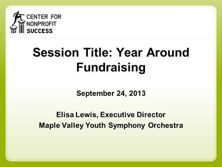 Session Title: Year Around Fundraising September 24, 2013 Elisa Lewis, Executive Director Maple Valley Youth Symphony Orchestra.
