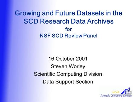 Growing and Future Datasets in the SCD Research Data Archives for NSF SCD Review Panel 16 October 2001 Steven Worley Scientific Computing Division Data.
