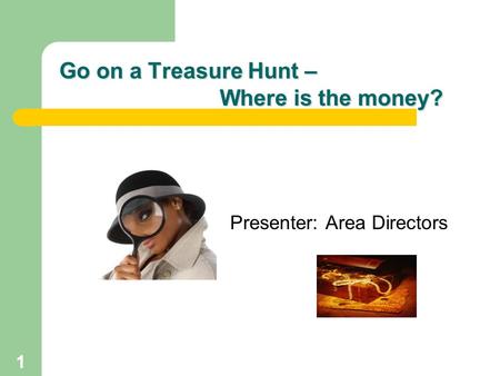 Go on a Treasure Hunt – Where is the money? Presenter: Area Directors 1.