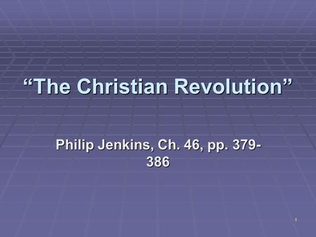 1 “The Christian Revolution” Philip Jenkins, Ch. 46, pp. 379- 386.