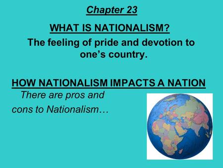 Chapter 23 WHAT IS NATIONALISM? The feeling of pride and devotion to one’s country. HOW NATIONALISM IMPACTS A NATION There are pros and cons to Nationalism…