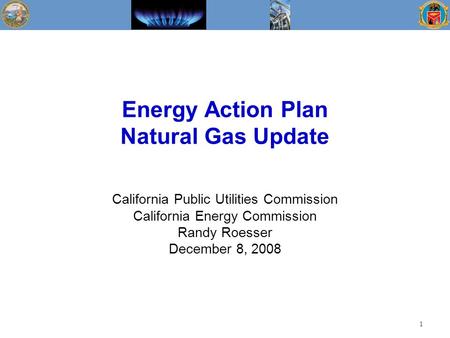 Energy Action Plan Natural Gas Update California Public Utilities Commission California Energy Commission Randy Roesser December 8, 2008 1.