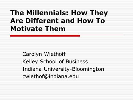 The Millennials: How They Are Different and How To Motivate Them Carolyn Wiethoff Kelley School of Business Indiana University-Bloomington