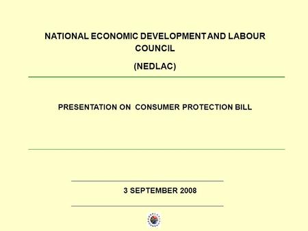 PRESENTATION ON CONSUMER PROTECTION BILL NATIONAL ECONOMIC DEVELOPMENT AND LABOUR COUNCIL (NEDLAC) 3 SEPTEMBER 2008.