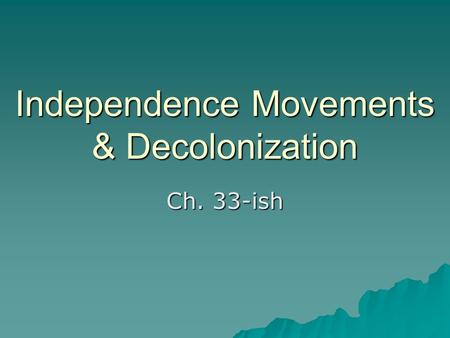 Independence Movements & Decolonization Ch. 33-ish.