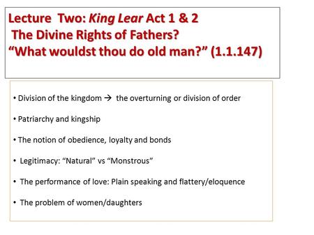 Lecture Two: King Lear Act 1 & 2 The Divine Rights of Fathers? The Divine Rights of Fathers? “What wouldst thou do old man?” (1.1.147) Division of the.
