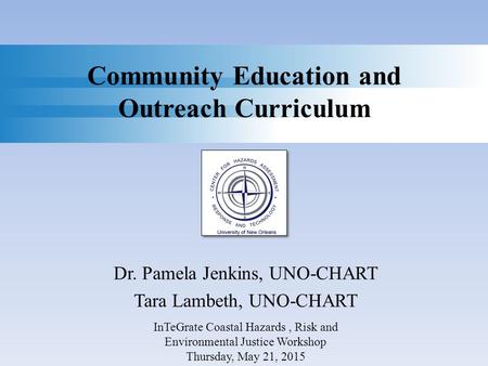 Community Education and Outreach Curriculum Dr. Pamela Jenkins, UNO-CHART Tara Lambeth, UNO-CHART InTeGrate Coastal Hazards, Risk and Environmental Justice.