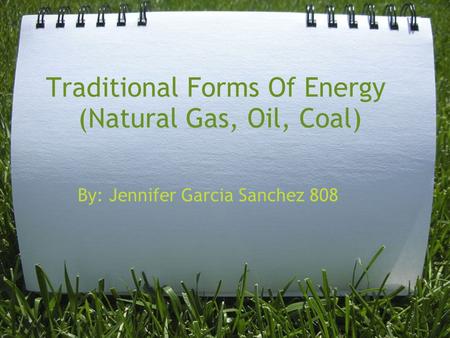Traditional Forms Of Energy (Natural Gas, Oil, Coal) By: Jennifer Garcia Sanchez 808.