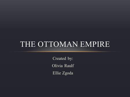 Created by: Olivia Raulf Ellie Zgoda THE OTTOMAN EMPIRE.
