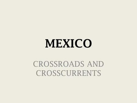 MEXICO CROSSROADS AND CROSSCURRENTS. MEXICO: CROSSROADS AND CROSSCURRENTS I. Mexico Today II. 2012—Apocalypse and Presidential Politics III. Legacy.