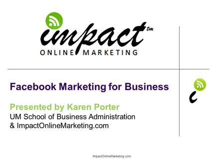 Presented by Karen Porter UM School of Business Administration & ImpactOnlineMarketing.com Facebook Marketing for Business ImpactOnlineMarketing.com.