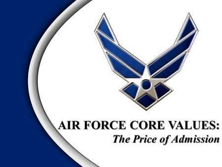 AIR FORCE CORE VALUES: The Price of Admission. INTEGRITY FIRST SERVICE BEFORE SELF EXCELLENCE IN ALL WE DO.