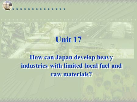 Unit 17 How can Japan develop heavy industries with limited local fuel and raw materials?