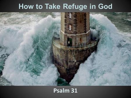 How to Take Refuge in God Psalm 31. 1.O L ORD, I have come to you for protection; don’t let me be disgraced. Save me, for you do what is right. 2.Turn.