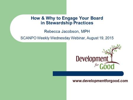 How & Why to Engage Your Board in Stewardship Practices Rebecca Jacobson, MPH SCANPO Weekly Wednesday Webinar, August 19, 2015 www.developmentforgood.com.