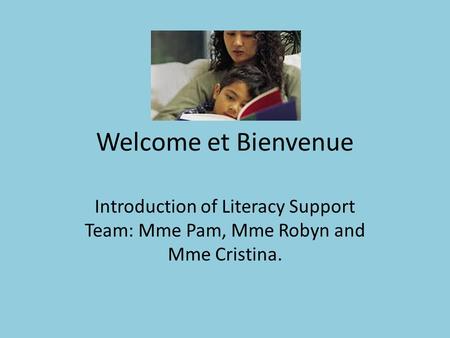 Welcome et Bienvenue Introduction of Literacy Support Team: Mme Pam, Mme Robyn and Mme Cristina.