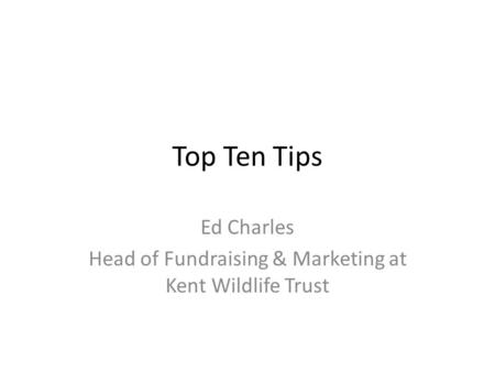 Top Ten Tips Ed Charles Head of Fundraising & Marketing at Kent Wildlife Trust.