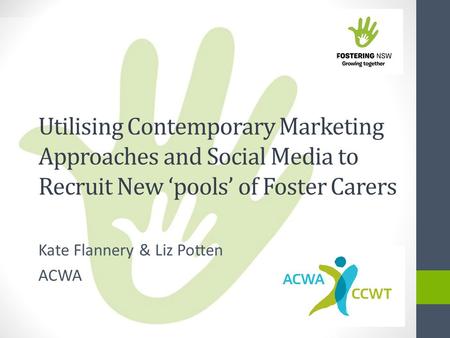Kate Flannery & Liz Potten ACWA Utilising Contemporary Marketing Approaches and Social Media to Recruit New ‘pools’ of Foster Carers.