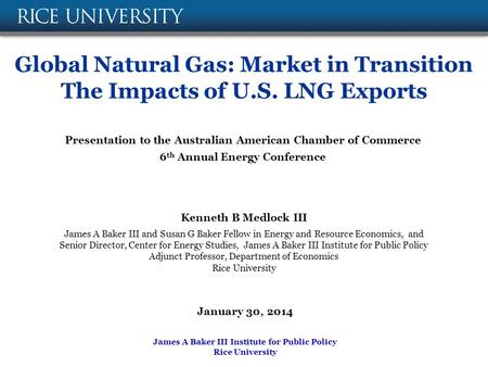 Global Natural Gas: Market in Transition The Impacts of U.S. LNG Exports Kenneth B Medlock III James A Baker III and Susan G Baker Fellow in Energy and.
