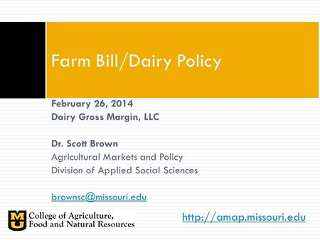 Farm Bill/Dairy Policy February 26, 2014 Dairy Gross Margin, LLC Dr. Scott Brown Agricultural Markets and Policy Division of Applied.