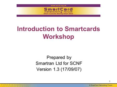 © SmartCard Networking Forum 1 Introduction to Smartcards Workshop Prepared by Smartran Ltd for SCNF Version 1.3 (17/09/07)
