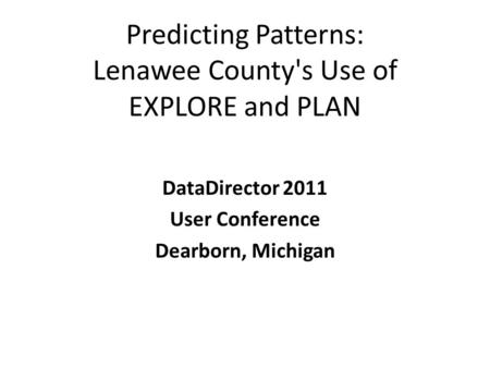 Predicting Patterns: Lenawee County's Use of EXPLORE and PLAN DataDirector 2011 User Conference Dearborn, Michigan.