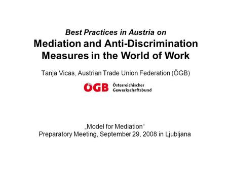 Best Practices in Austria on Mediation and Anti-Discrimination Measures in the World of Work Tanja Vicas, Austrian Trade Union Federation (ÖGB) „Model.