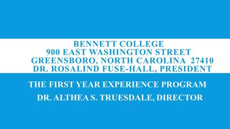 BENNETT COLLEGE 900 EAST WASHINGTON STREET GREENSBORO, NORTH CAROLINA 27410 DR. ROSALIND FUSE-HALL, PRESIDENT THE FIRST YEAR EXPERIENCE PROGRAM DR. ALTHEA.