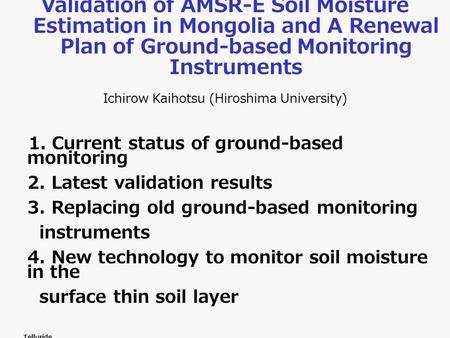 Validation of AMSR-E Soil Moisture Estimation in Mongolia and A Renewal Plan of Ground-based Monitoring Instruments Ichirow Kaihotsu (Hiroshima University)