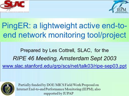PingER: a lightweight active end-to- end network monitoring tool/project Prepared by Les Cottrell, SLAC, for the RIPE 46 Meeting, Amsterdam Sept 2003 www.slac.stanford.edu/grp/scs/net/talk03/ripe-sep03.ppt.