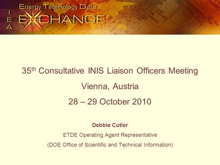 35 th Consultative INIS Liaison Officers Meeting Vienna, Austria 28 – 29 October 2010 Debbie Cutler ETDE Operating Agent Representative (DOE Office of.