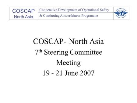 COSCAP- North Asia 7 th Steering Committee Meeting 19 - 21 June 2007 COSCAP North Asia Cooperative Development of Operational Safety & Continuing Airworthiness.