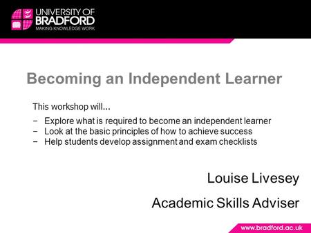 Becoming an Independent Learner Louise Livesey Academic Skills Adviser This workshop will... −Explore what is required to become an independent learner.