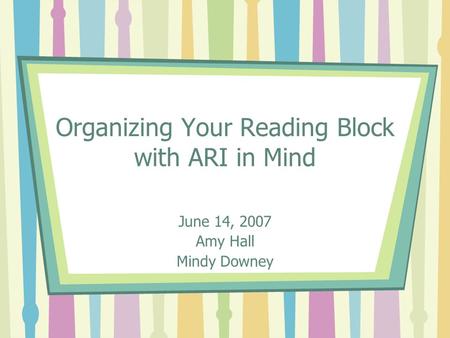 Organizing Your Reading Block with ARI in Mind June 14, 2007 Amy Hall Mindy Downey.